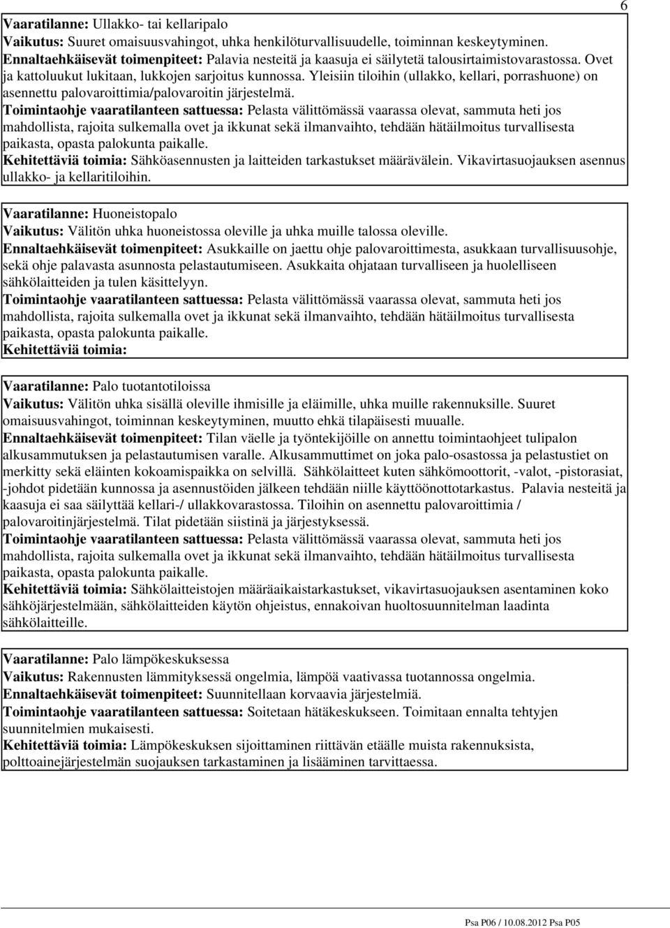 Yleisiin tiloihin (ullakko, kellari, porrashuone) on asennettu palovaroittimia/palovaroitin järjestelmä.