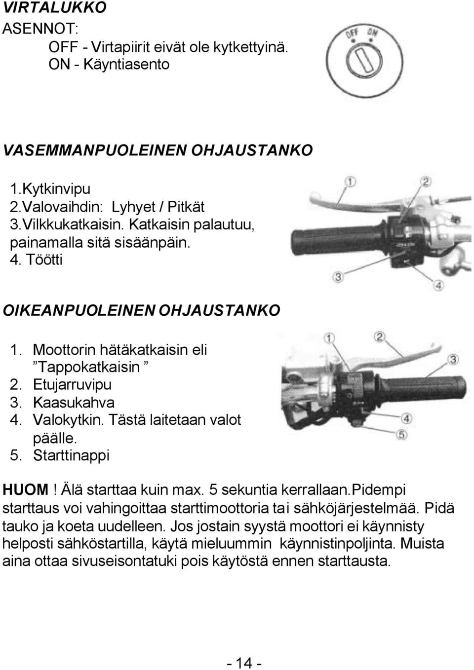 Tästä laitetaan valot päälle. 5. Starttinappi HUOM! Älä starttaa kuin max. 5 sekuntia kerrallaan.pidempi starttaus voi vahingoittaa starttimoottoria tai sähköjärjestelmää.
