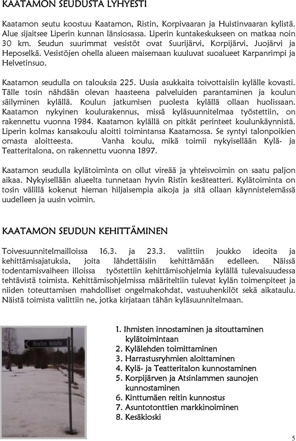 Uusia asukkaita toivottaisiin kylälle kovasti. Tälle tosin nähdään olevan haasteena palveluiden parantaminen ja koulun säilyminen kylällä. Koulun jatkumisen puolesta kylällä ollaan huolissaan.