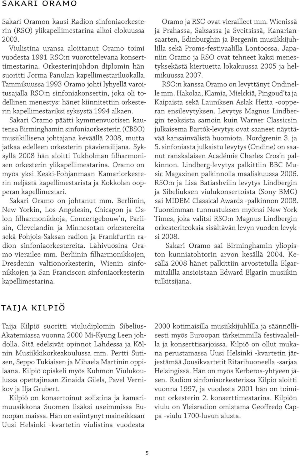 Tammikuussa 1993 Oramo johti lyhyellä varoitusajalla RSO:n sinfoniakonsertin, joka oli todellinen menestys: hänet kiinnitettiin orkesterin kapellimestariksi syksystä 1994 alkaen.