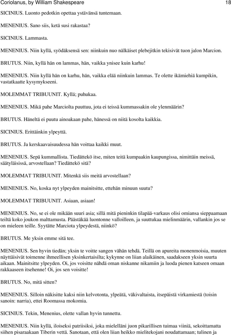 MOLEMMAT TRIBUUNIT. Kyllä; puhukaa. MENENIUS. Mikä pahe Marciolta puuttuu, jota ei teissä kummassakin ole ylenmäärin? BRUTUS. Häneltä ei puutu ainoakaan pahe, hänessä on niitä kosolta kaikkia.