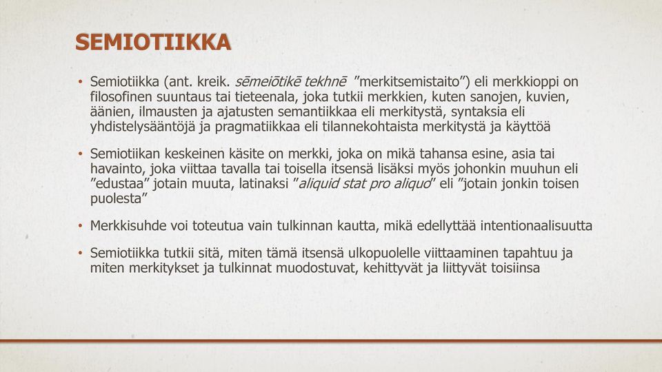 syntaksia eli yhdistelysääntöjä ja pragmatiikkaa eli tilannekohtaista merkitystä ja käyttöä Semiotiikan keskeinen käsite on merkki, joka on mikä tahansa esine, asia tai havainto, joka viittaa tavalla