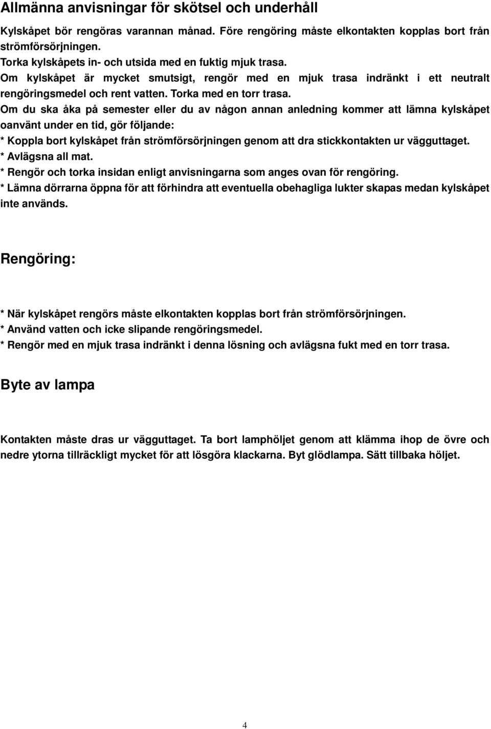 Om du ska åka på semester eller du av någon annan anledning kommer att lämna kylskåpet oanvänt under en tid, gör följande: * Koppla bort kylskåpet från strömförsörjningen genom att dra stickkontakten