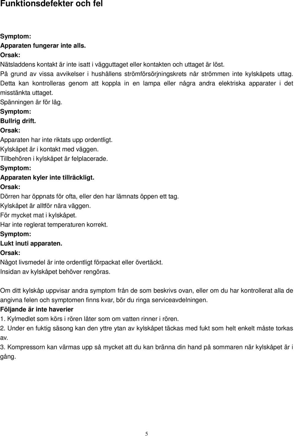 Detta kan kontrolleras genom att koppla in en lampa eller några andra elektriska apparater i det misstänkta uttaget. Spänningen är för låg. Symptom: Bullrig drift.