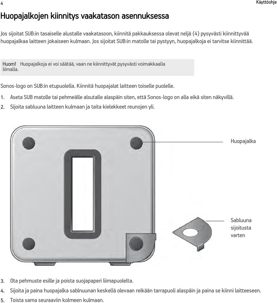 Sonos-logo on SUB:in etupuolella. Kiinnitä huopajalat laitteen toiselle puolelle. 1. Aseta SUB matolle tai pehmeälle alsutalle alaspäin siten, että Sonos-logo on alla eikä siten näkyvillä. 2.