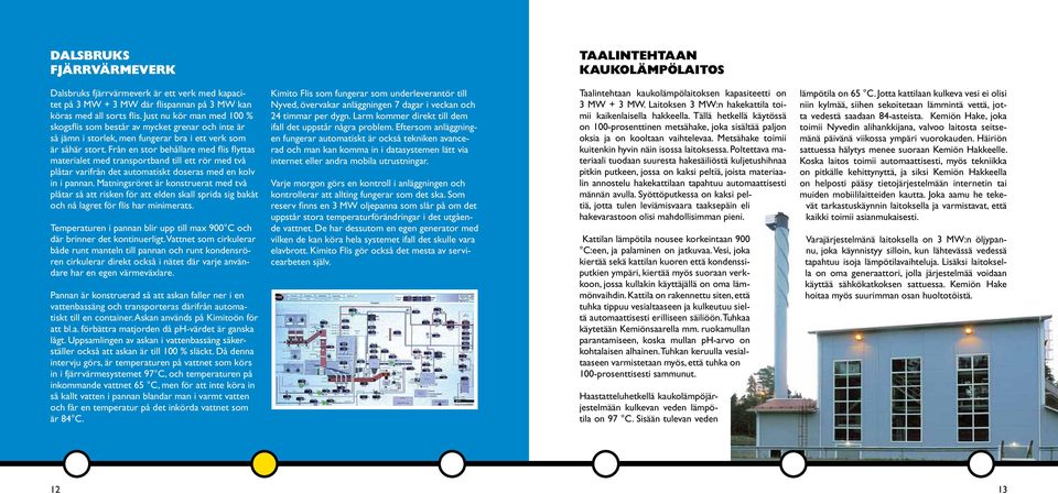 Från en stor behållare med flis flyttas materialet med transportband till ett rör med två plåtar varifrån det automatiskt doseras med en kolv in i pannan.