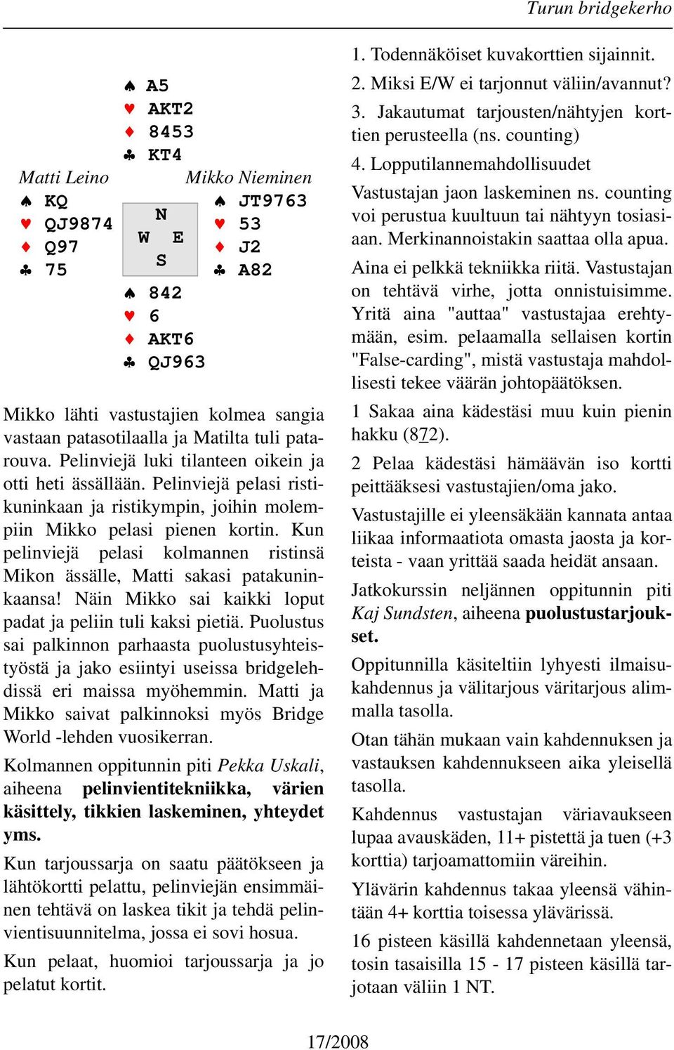 Kun pelinviejä pelasi kolmannen ristinsä Mikon ässälle, Matti sakasi patakuninkaansa! Näin Mikko sai kaikki loput padat ja peliin tuli kaksi pietiä.