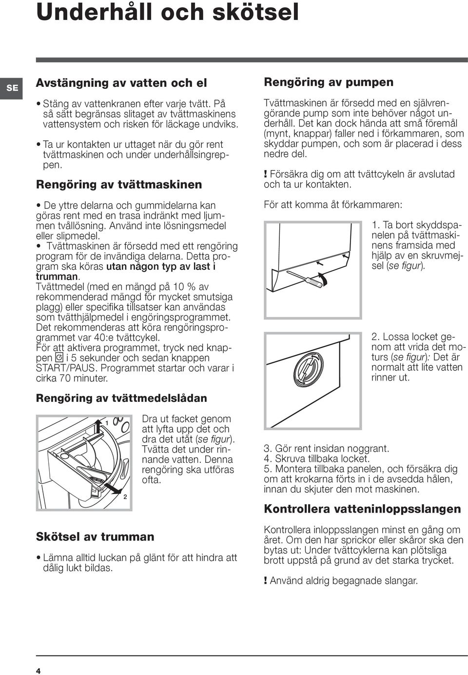 Rengöring av tvättmaskinen De yttre delarna och gummidelarna kan göras rent med en trasa indränkt med ljummen tvållösning. Använd inte lösningsmedel eller slipmedel.