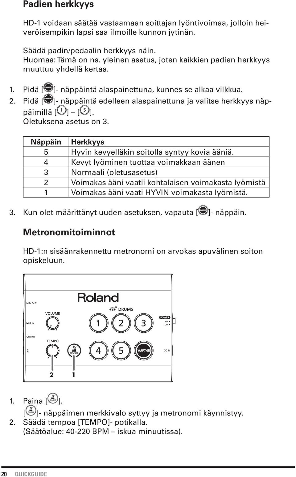 Pidä [ ]- näppäintä edelleen alaspainettuna ja valitse herkkyys näppäimillä [ ] [ ]. Oletuksena asetus on 3. Näppäin Herkkyys 5 Hyvin kevyelläkin soitolla syntyy kovia ääniä.