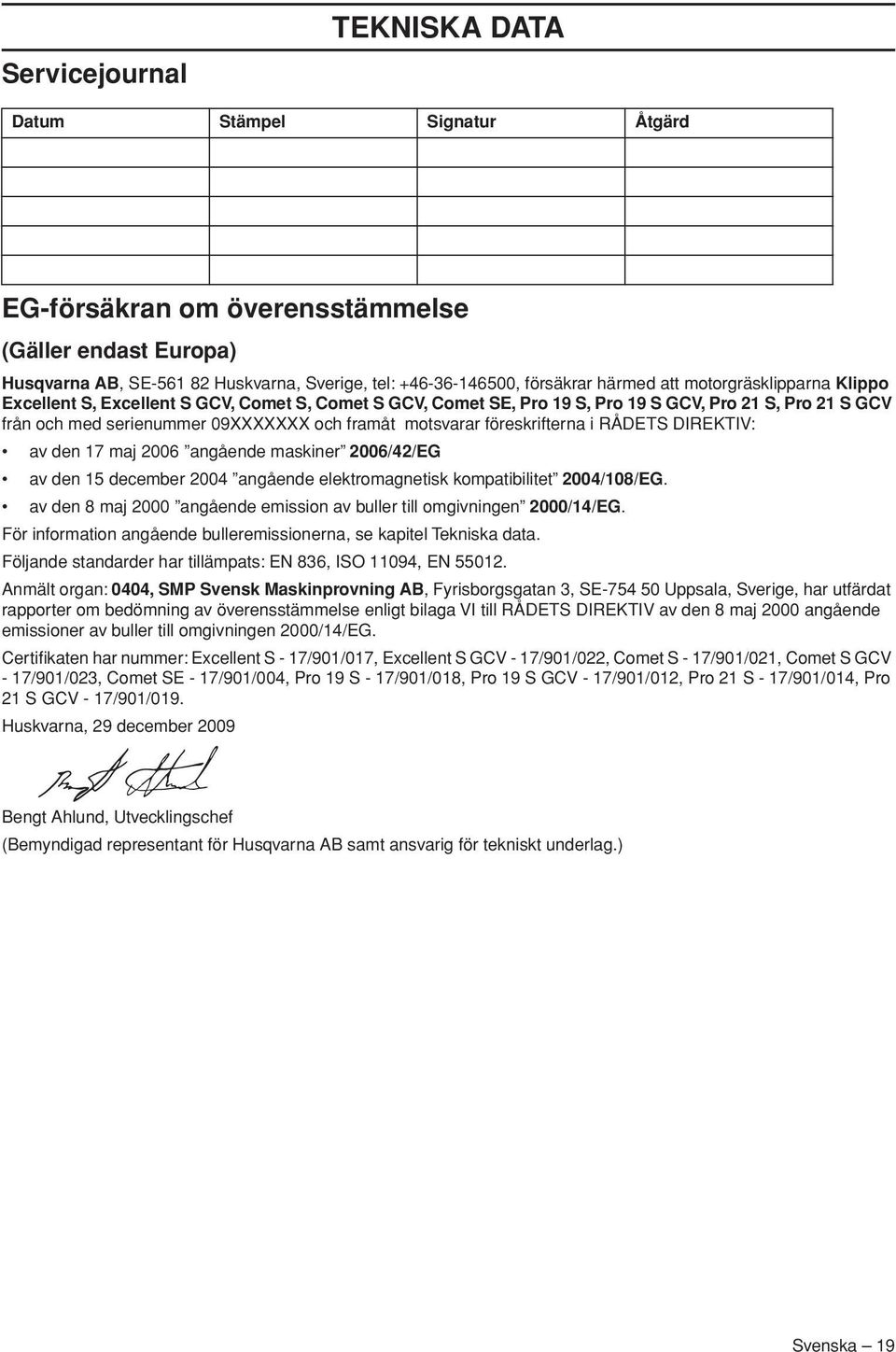 föreskrifterna i RÅDETS DIREKTIV: av den 17 maj 2006 angående maskiner 2006/42/EG av den 15 december 2004 angående elektromagnetisk kompatibilitet 2004/108/EG.