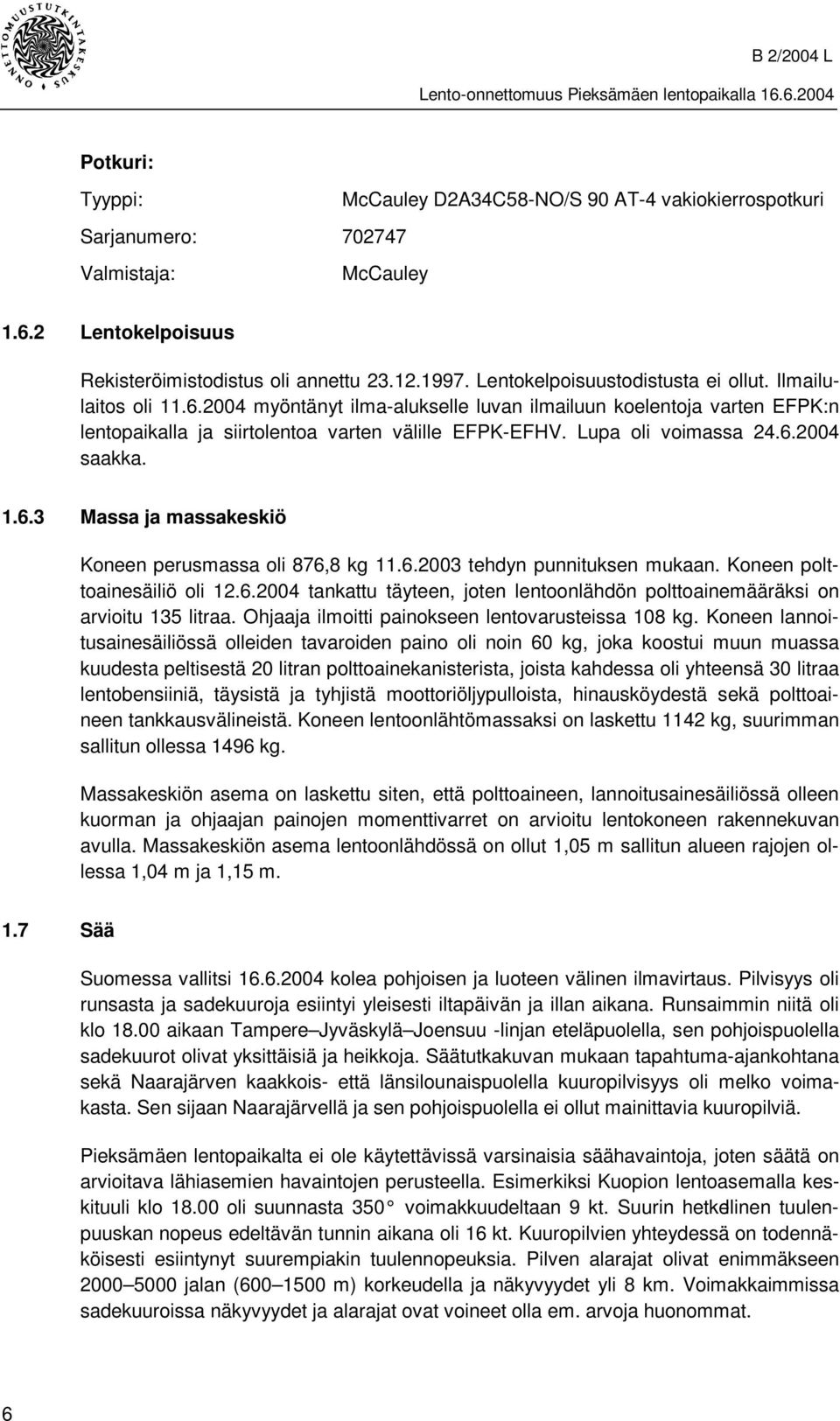 Lupa oli voimassa 24.6.2004 saakka. 1.6.3 Massa ja massakeskiö Koneen perusmassa oli 876,8 kg 11.6.2003 tehdyn punnituksen mukaan. Koneen polttoainesäiliö oli 12.6.2004 tankattu täyteen, joten lentoonlähdön polttoainemääräksi on arvioitu 135 litraa.