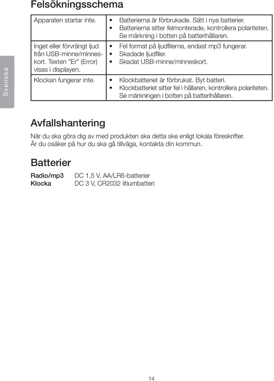 Klockan fungerar inte. Klockbatteriet är förbrukat. Byt batteri. Klockbatteriet sitter fel i hållaren, kontrollera polariteten. Se märkningen i botten på batterihållaren.