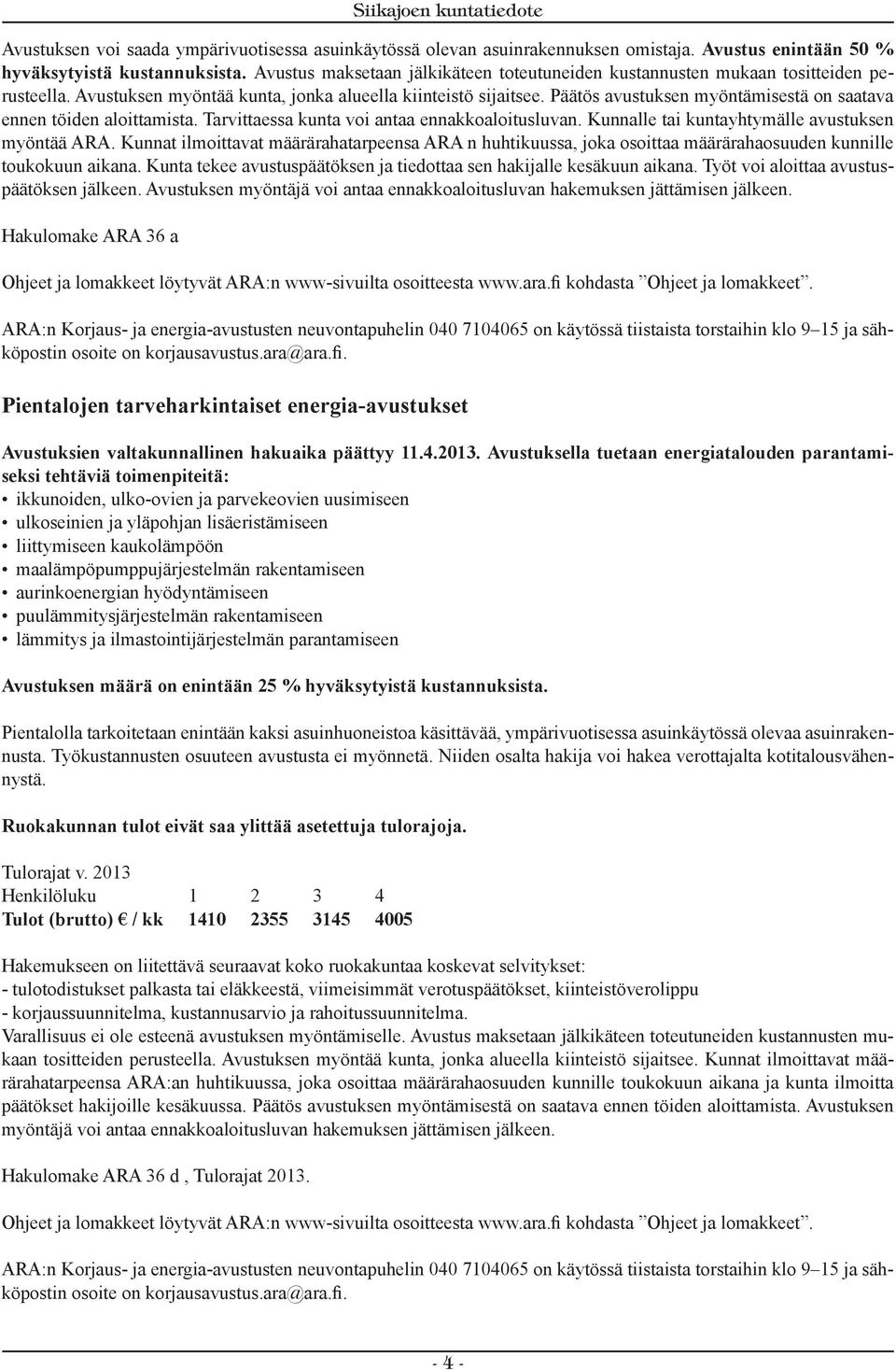 Päätös avustuksen myöntämisestä on saatava ennen töiden aloittamista. Tarvittaessa kunta voi antaa ennakkoaloitusluvan. Kunnalle tai kuntayhtymälle avustuksen myöntää ARA.