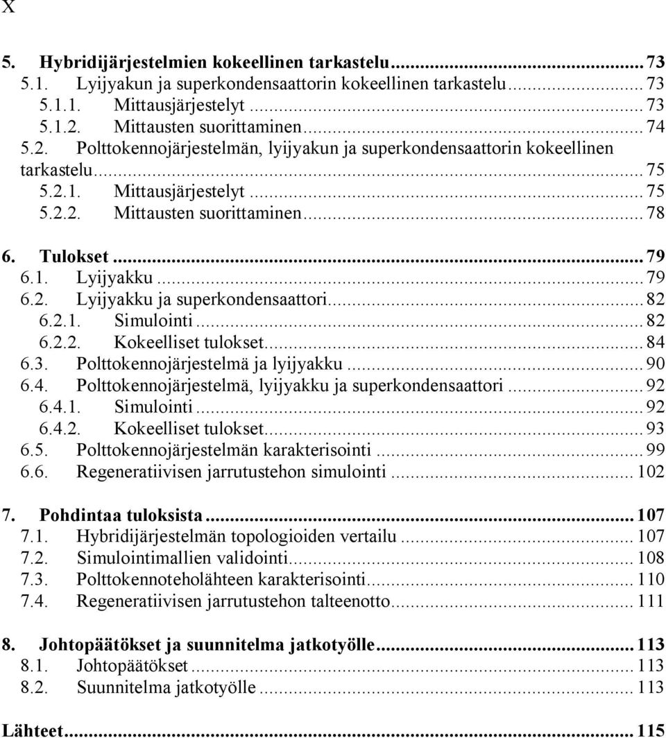 Tulokset...79 6.1. Lyijyakku...79 6.2. Lyijyakku ja superkondensaattori...82 6.2.1. Simulointi...82 6.2.2. Kokeelliset tulokset...84 6.3. Polttokennojärjestelmä ja lyijyakku...90 6.4. Polttokennojärjestelmä, lyijyakku ja superkondensaattori.