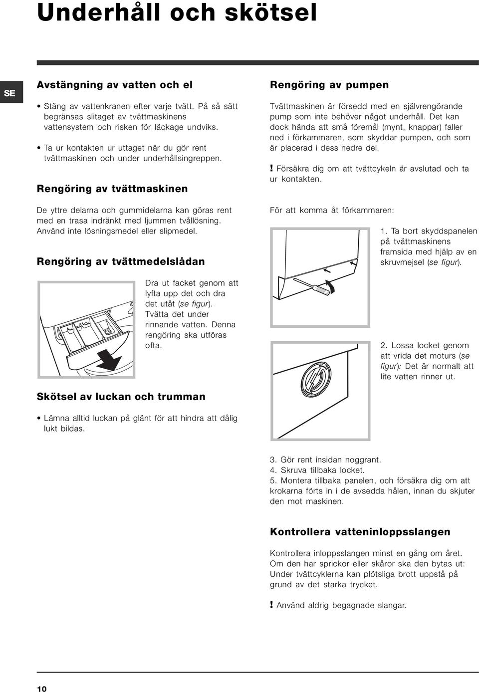 Rengöring av tvättmaskinen De yttre delarna och gummidelarna kan göras rent med en trasa indränkt med ljummen tvållösning. Använd inte lösningsmedel eller slipmedel.