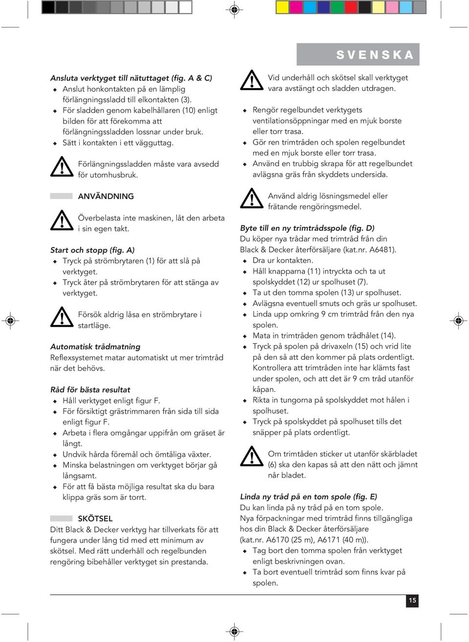 Förlängningssladden måste vara avsedd för utomhusbruk. SVENSKA Vid underhåll och skötsel skall verktyget vara avstängt och sladden utdragen.