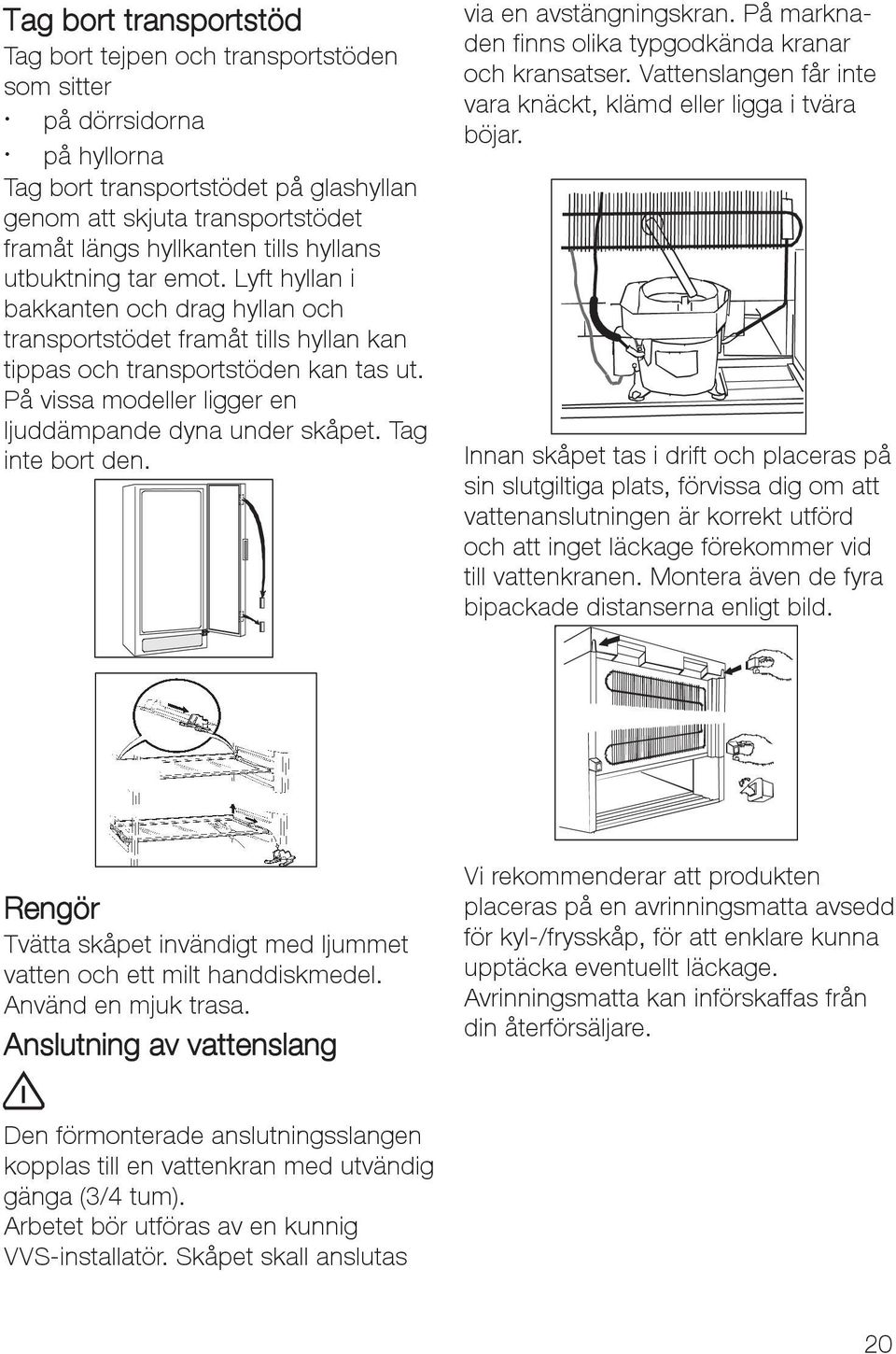 På vissa modeller ligger en ljuddämpande dyna under skåpet. Tag inte bort den. via en avstängningskran. På marknaden finns olika typgodkända kranar och kransatser.