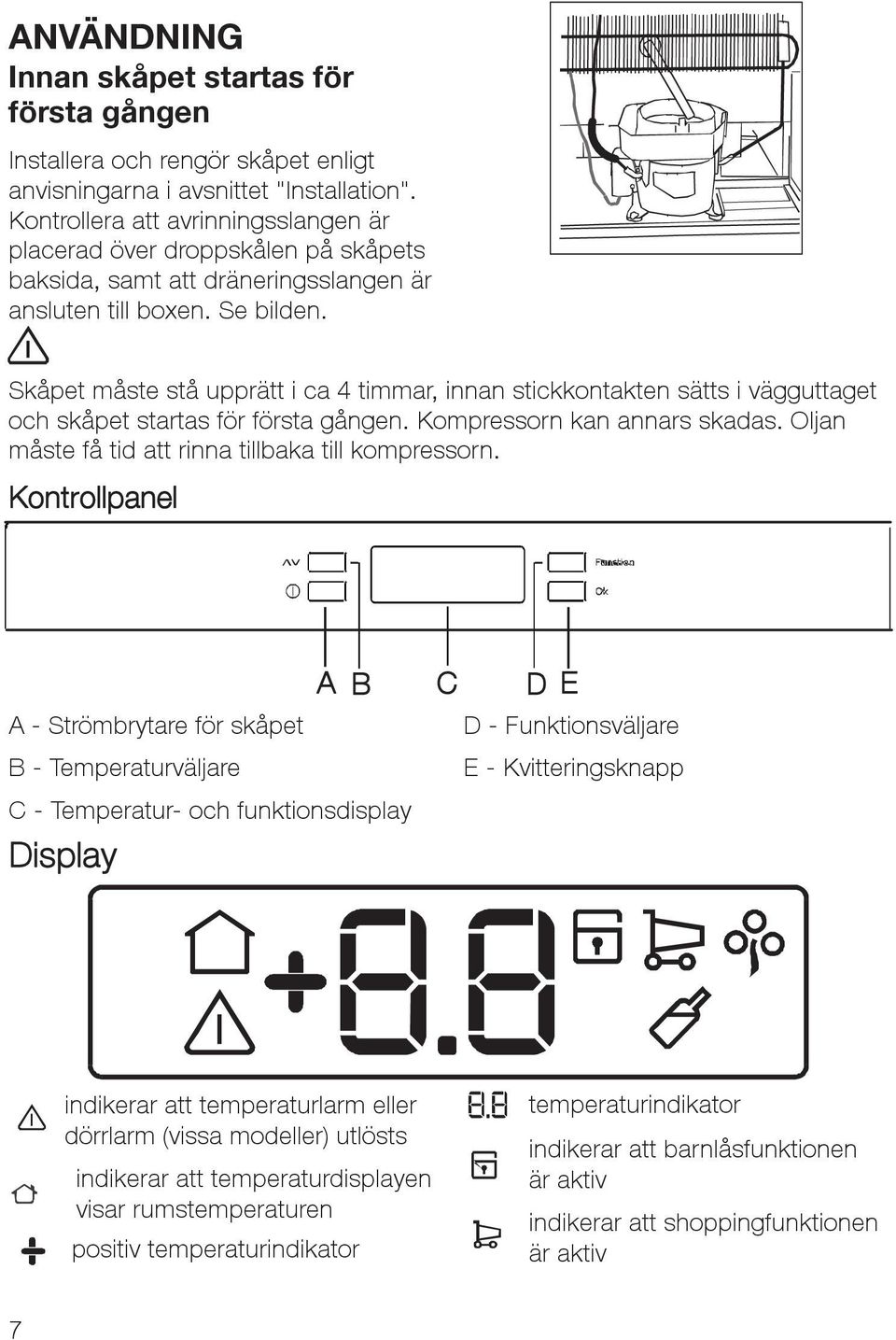 Skåpet måste stå upprätt i ca 4 timmar, innan stickkontakten sätts i vägguttaget och skåpet startas för första gången. Kompressorn kan annars skadas.