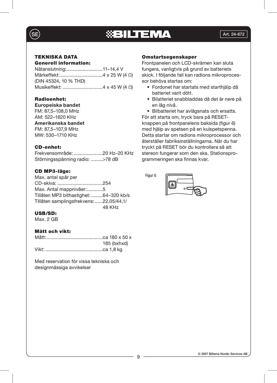 ..20 Hz 20 KHz Störningsspänning radio:...>78 db CD MP3-läge: Max. antal spår per CD-skiva:...254 Max. Antal mappnivåer:...5 Tillåten MP3 bithastighet:...64 320 kb/s Tillåten samplingsfrekvens:.