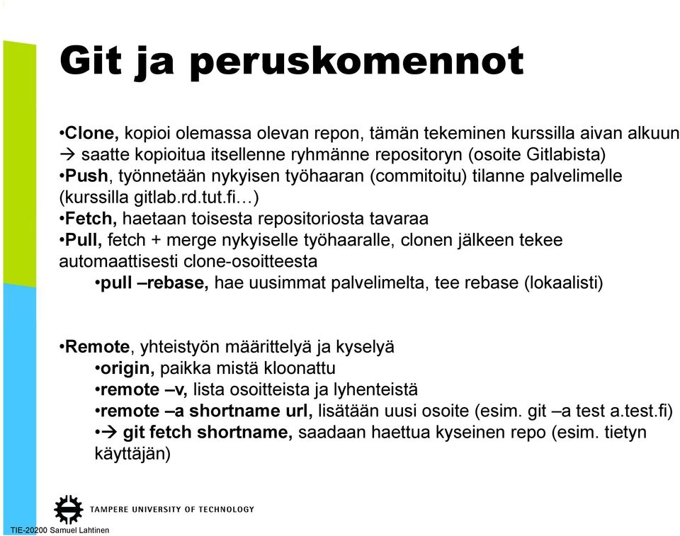 fi ) Fetch, haetaan toisesta repositoriosta tavaraa Pull, fetch + merge nykyiselle työhaaralle, clonen jälkeen tekee automaattisesti clone-osoitteesta pull rebase, hae uusimmat