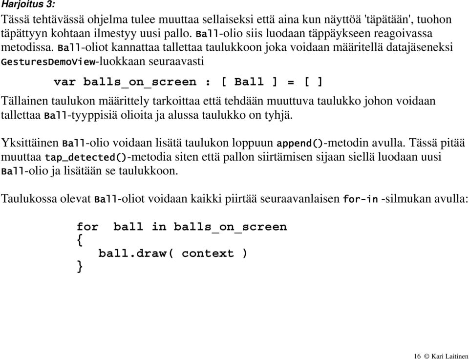 Ball-oliot kannattaa tallettaa taulukkoon joka voidaan määritellä datajäseneksi GesturesDemoView-luokkaan seuraavasti var balls_on_screen : [ Ball ] = [ ] Tällainen taulukon määrittely tarkoittaa