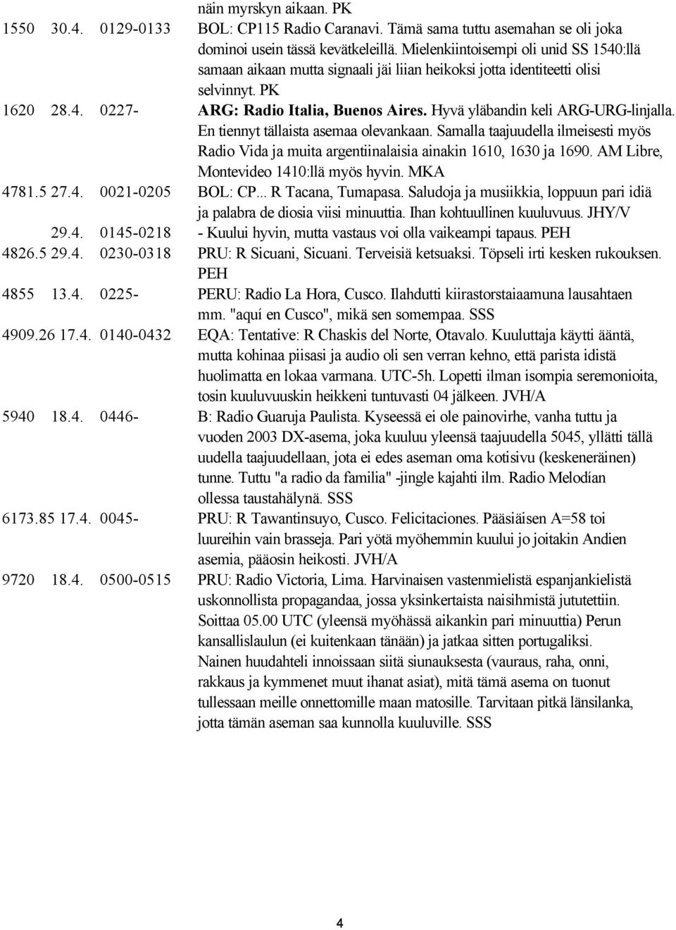 Hyvä yläbandin keli ARG-URG-linjalla. En tiennyt tällaista asemaa olevankaan. Samalla taajuudella ilmeisesti myös Radio Vida ja muita argentiinalaisia ainakin 1610, 1630 ja 1690.