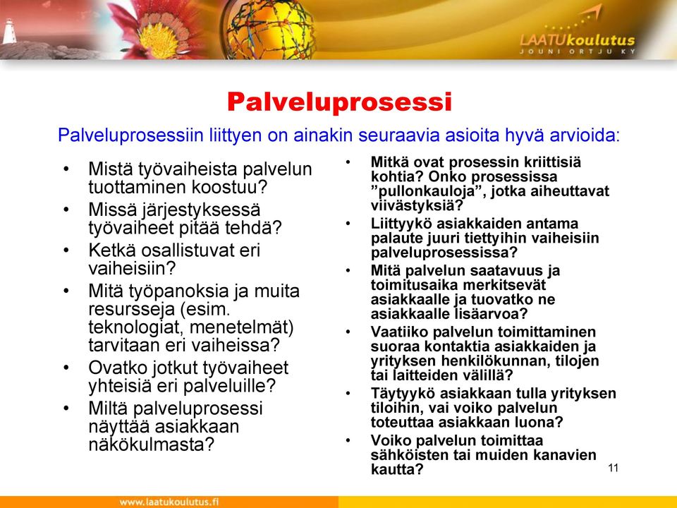 Palveluprosessi Palveluprosessiin liittyen on ainakin seuraavia asioita hyvä arvioida: Mitkä ovat prosessin kriittisiä kohtia? Onko prosessissa pullonkauloja, jotka aiheuttavat viivästyksiä?