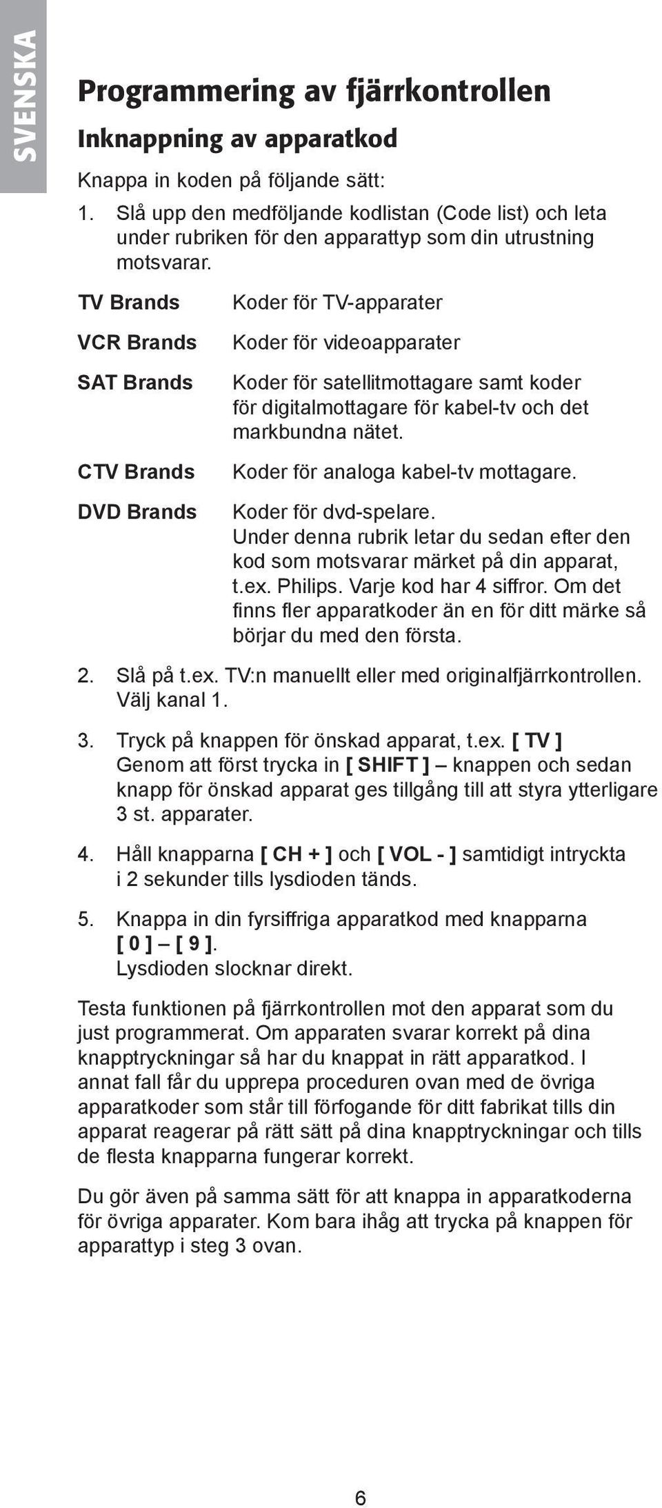 TV Brands VCR Brands SAT Brands CTV Brands DVD Brands Koder för TV-apparater Koder för videoapparater Koder för satellitmottagare samt koder för digitalmottagare för kabel-tv och det markbundna nätet.