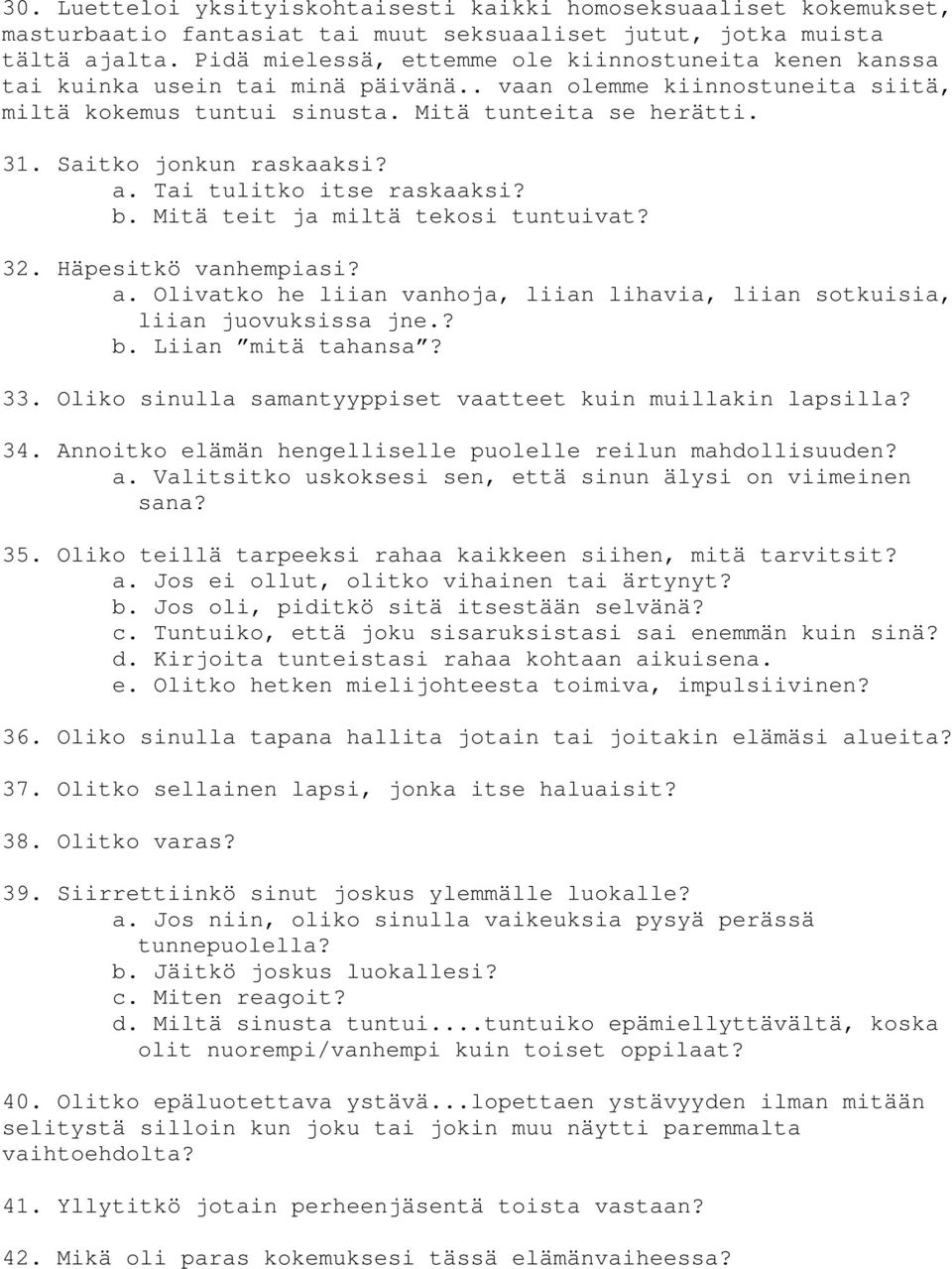 Saitko jonkun raskaaksi? a. Tai tulitko itse raskaaksi? b. Mitä teit ja miltä tekosi tuntuivat? 32. Häpesitkö vanhempiasi? a. Olivatko he liian vanhoja, liian lihavia, liian sotkuisia, liian juovuksissa jne.