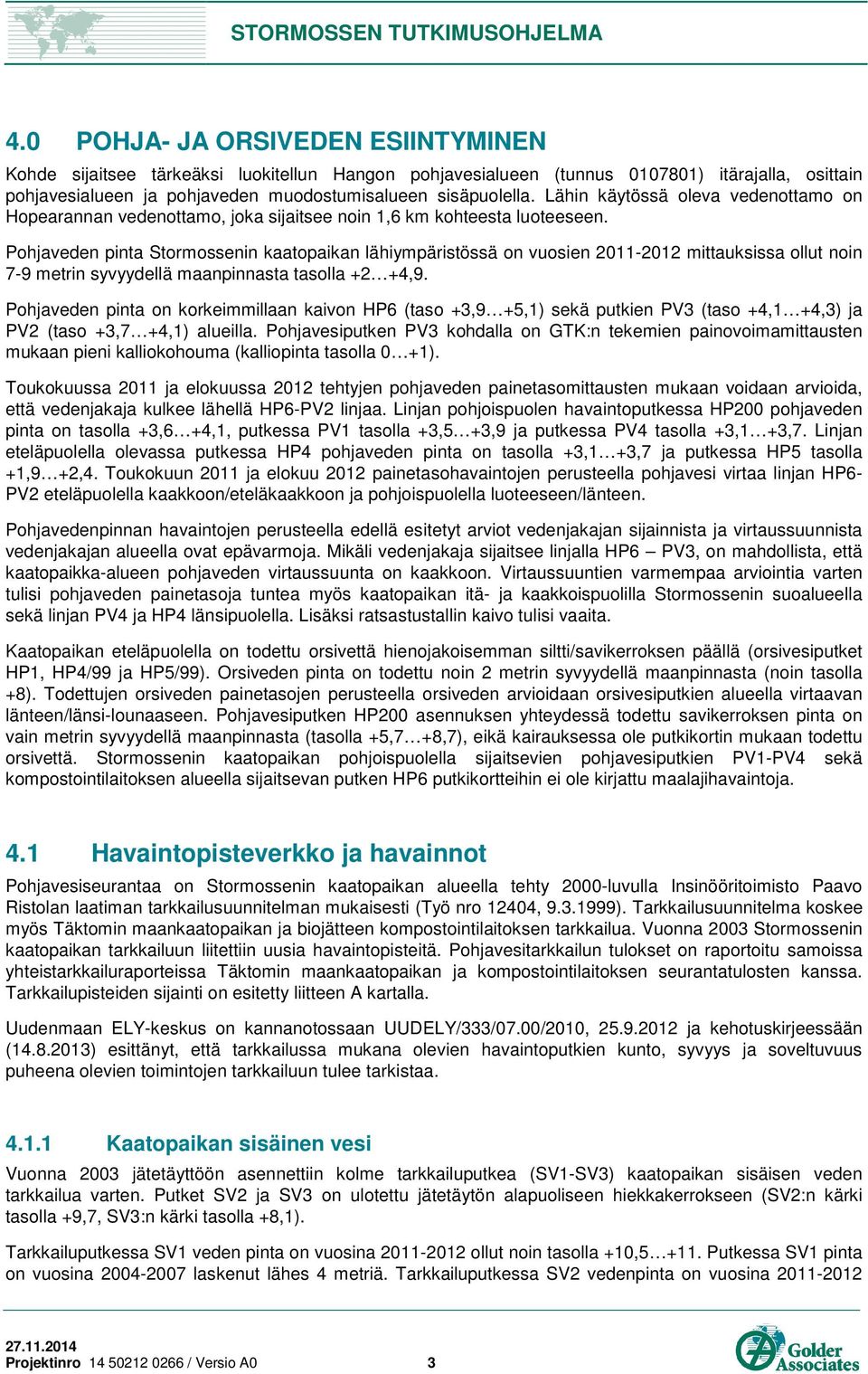 Pohjaveden pinta Stormossenin kaatopaikan lähiympäristössä on vuosien 2011-2012 mittauksissa ollut noin 7-9 metrin syvyydellä maanpinnasta tasolla +2 +4,9.