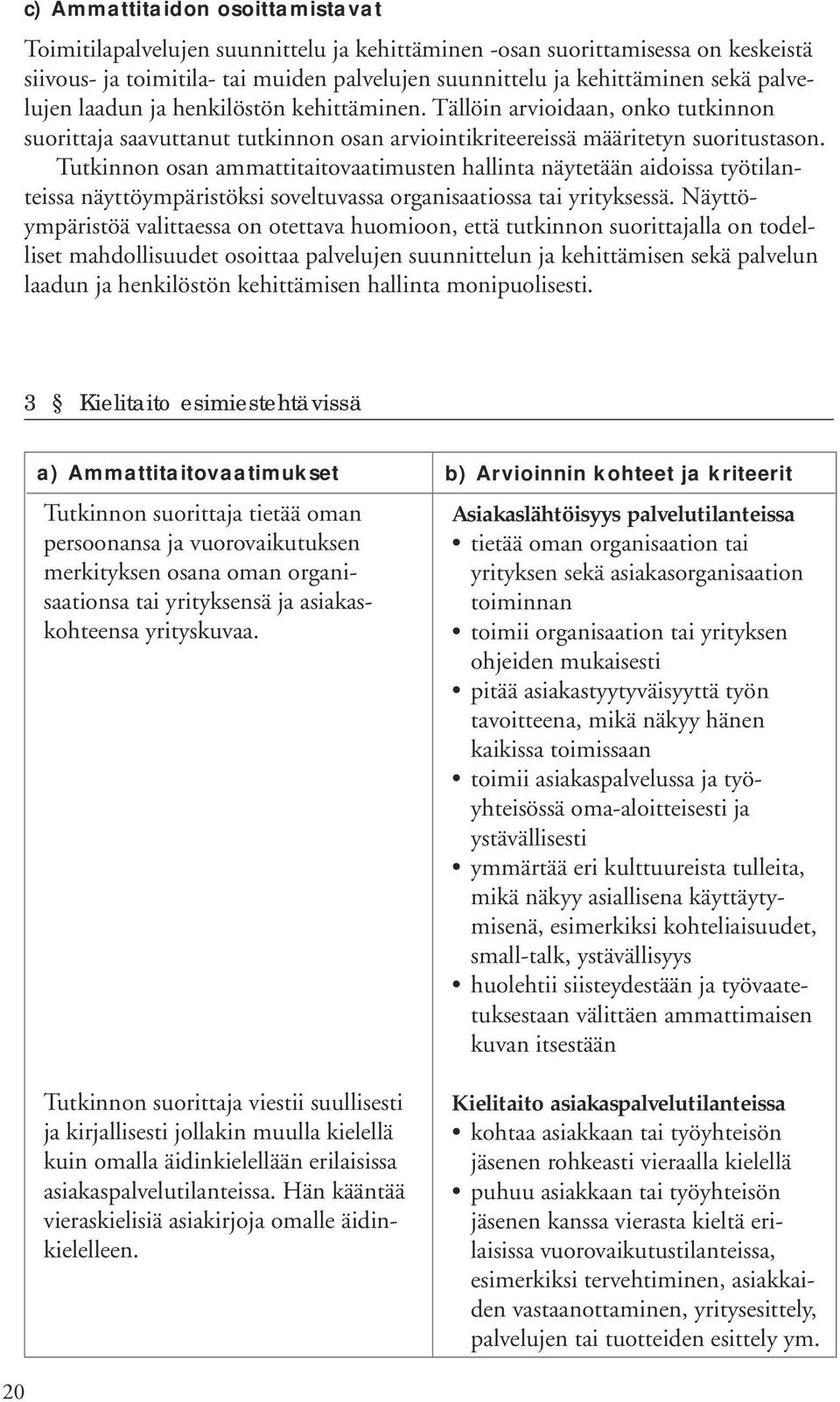 Tutkinnon osan ammattitaitovaatimusten hallinta näytetään aidoissa työtilanteissa näyttöympäristöksi soveltuvassa organisaatiossa tai yrityksessä.