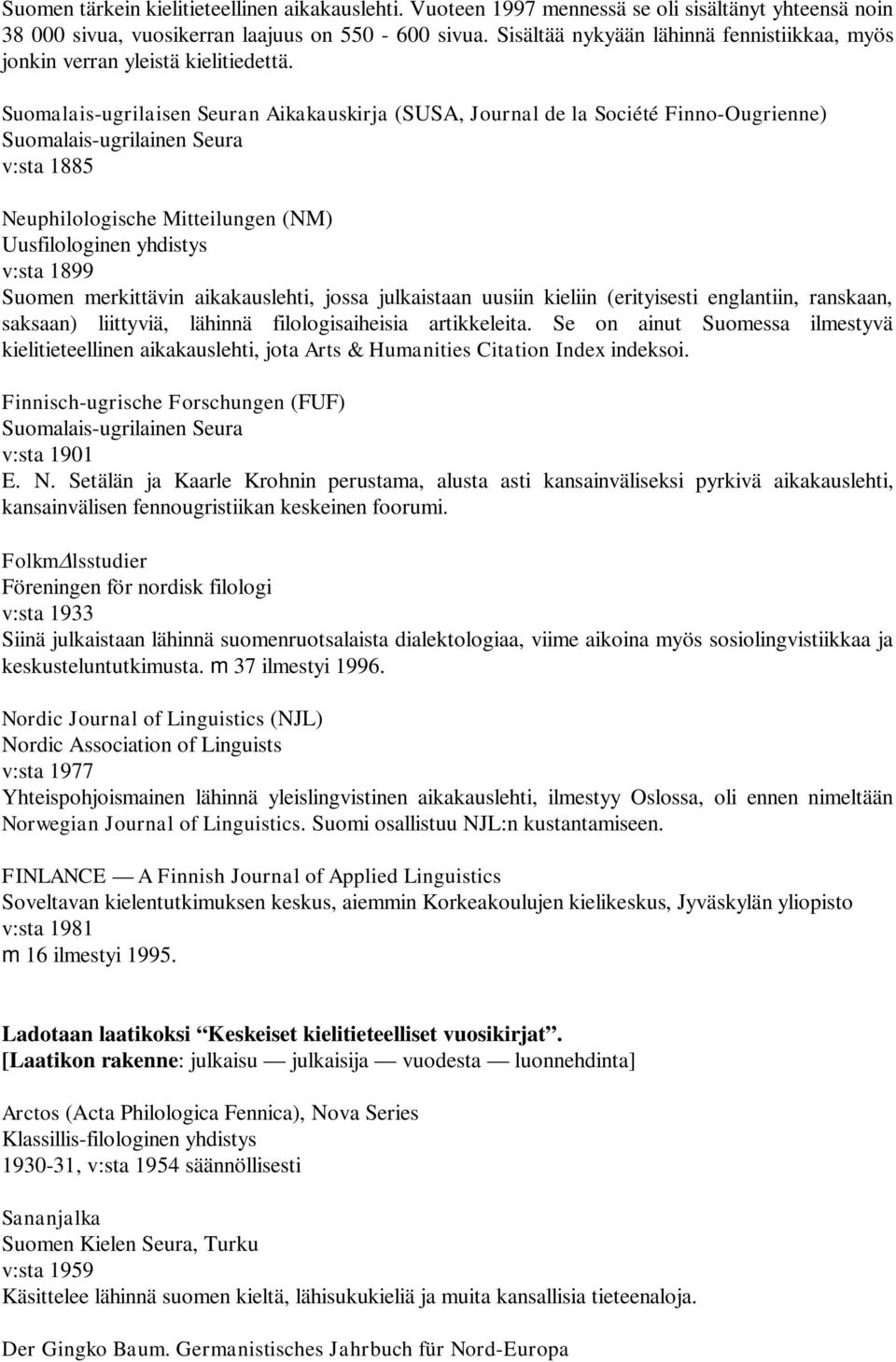 Suomalais-ugrilaisen Seuran Aikakauskirja (SUSA, Journal de la Société Finno-Ougrienne) Suomalais-ugrilainen Seura v:sta 1885 Neuphilologische Mitteilungen (NM) Uusfilologinen yhdistys v:sta 1899
