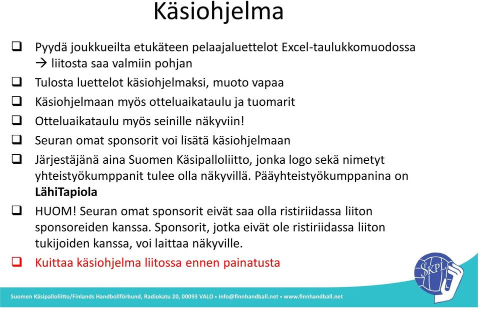 Seuran omat sponsorit voi lisätä käsiohjelmaan Järjestäjänä aina Suomen Käsipalloliitto, jonka logo sekä nimetyt yhteistyökumppanit tulee olla näkyvillä.