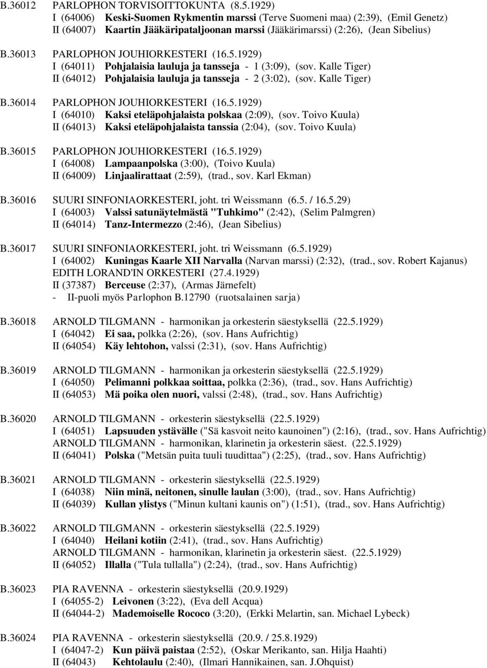 36013 PARLOPHON JOUHIORKESTERI (16.5.1929) I (64011) Pohjalaisia lauluja ja tansseja - 1 (3:09), (sov. Kalle Tiger) II (64012) Pohjalaisia lauluja ja tansseja - 2 (3:02), (sov. Kalle Tiger) B.