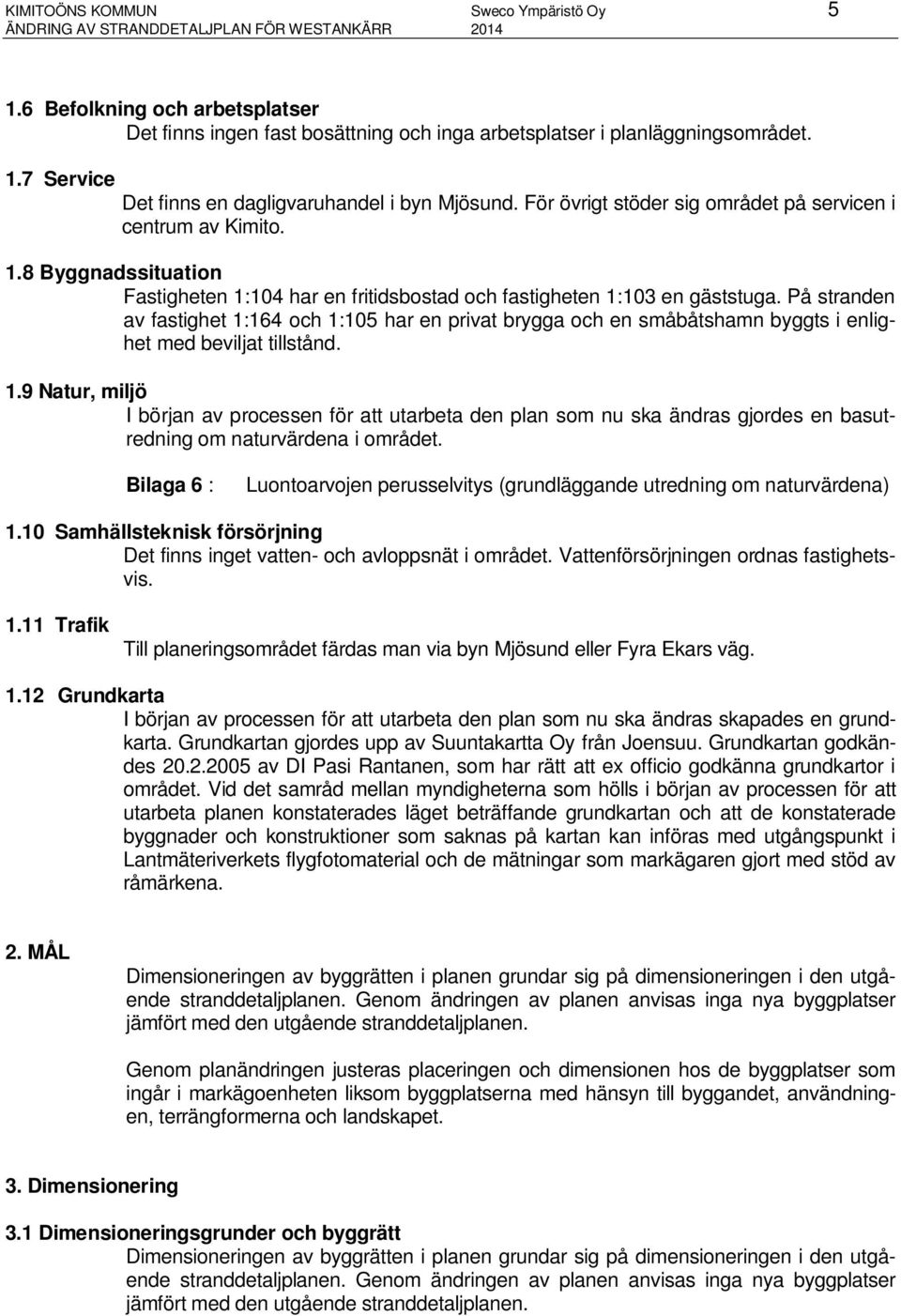 På stranden av fastighet 1:164 och 1:105 har en privat brygga och en småbåtshamn byggts i enlighet med beviljat tillstånd. 1.9 Natur, miljö I början av processen för att utarbeta den plan som nu ska ändras gjordes en basutredning om naturvärdena i området.