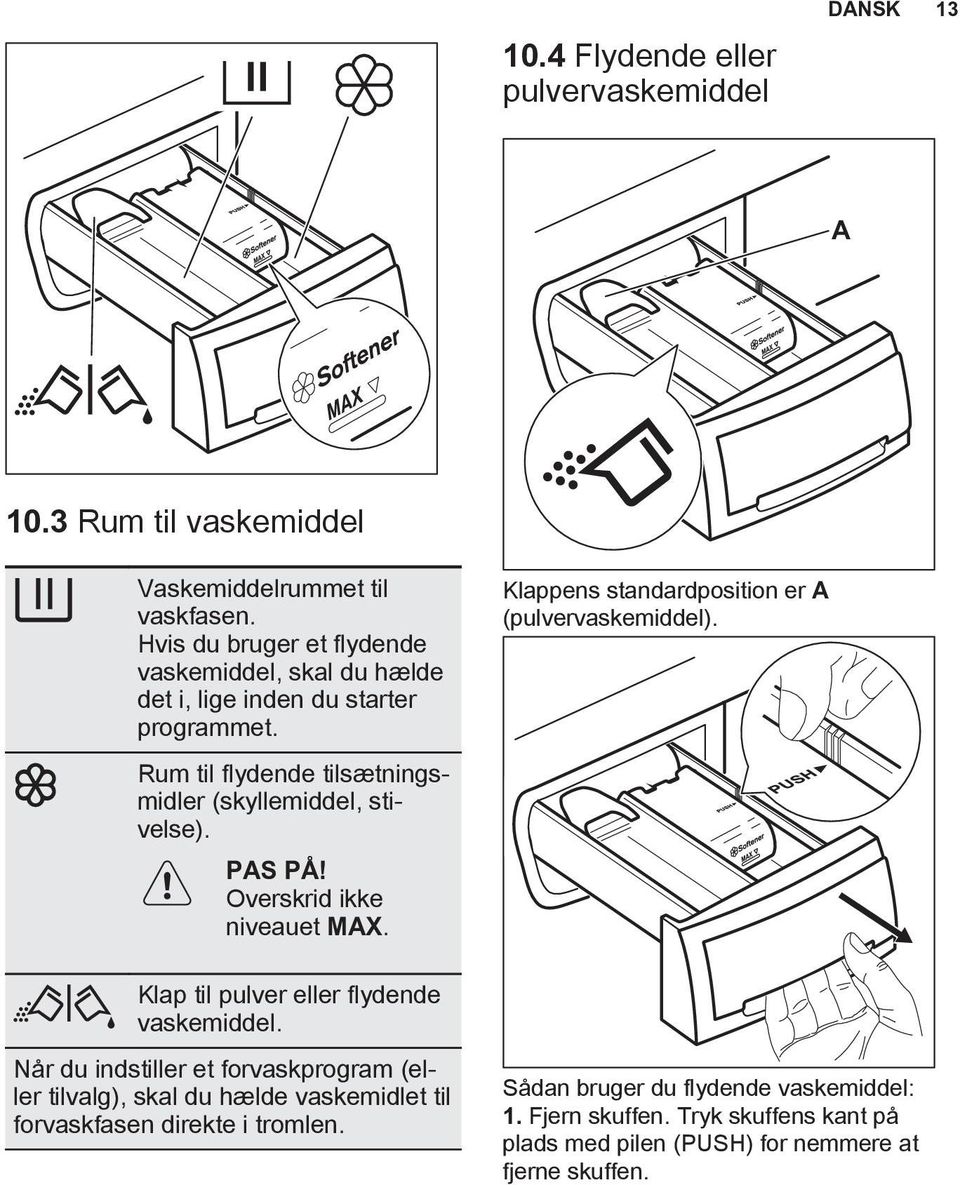 Rum til flydende tilsætningsmidler (skyllemiddel, stivelse). PAS PÅ! Overskrid ikke niveauet MAX. Klap til pulver eller flydende vaskemiddel.