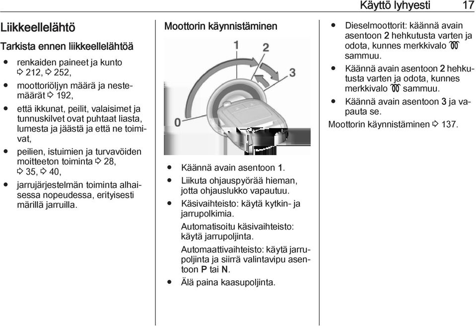 Moottorin käynnistäminen Käännä avain asentoon 1. Liikuta ohjauspyörää hieman, jotta ohjauslukko vapautuu. Käsivaihteisto: käytä kytkin- ja jarrupolkimia.