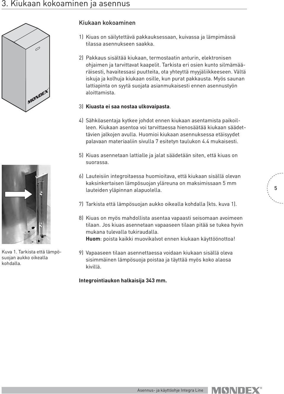 Vältä iskuja ja kolhuja kiukaan osille, kun purat pakkausta. Myös saunan lattiapinta on syytä suojata asianmukaisesti ennen asennustyön aloittamista. 3) Kiuasta ei saa nostaa ulkovaipasta.