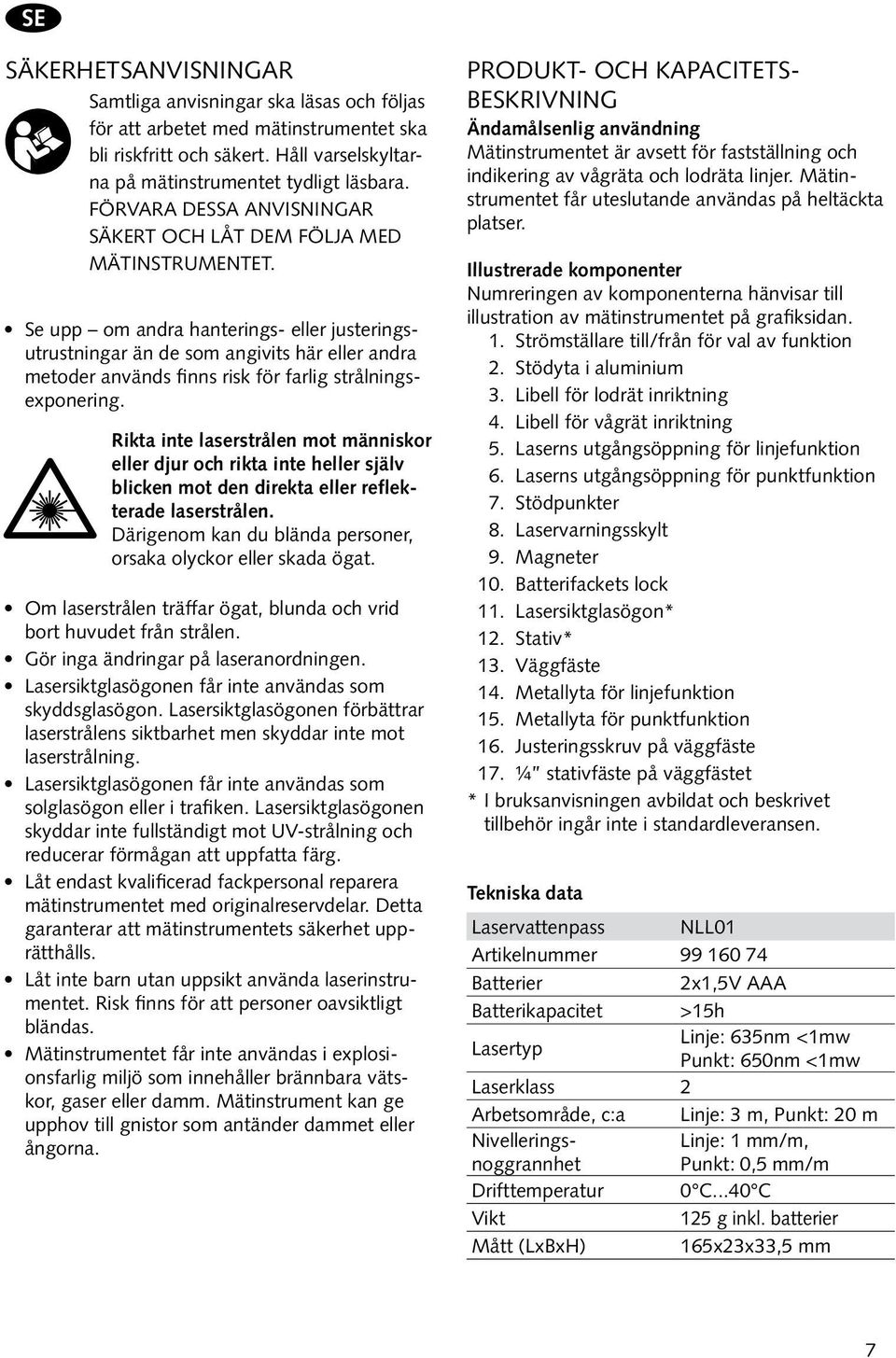 Se upp om andra hanterings- eller justeringsutrustningar än de som angivits här eller andra metoder används finns risk för farlig strålningsexponering.