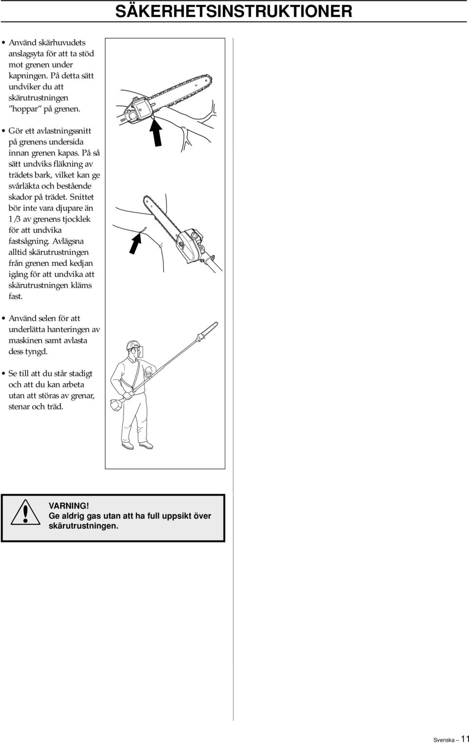 Snittet bör inte vara djupare än 1/3 av grenens tjocklek för att undvika fastsågning. Avlägsna alltid skärutrustningen från grenen med kedjan igång för att undvika att skärutrustningen kläms fast.