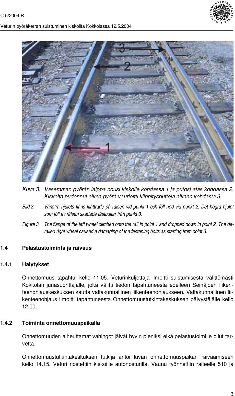 The flange of the left wheel climbed onto the rail in point 1 and dropped down in point 2. The derailed right wheel caused a damaging of the fastening bolts as starting from point 3. 1.4 Pelastustoiminta ja raivaus 1.