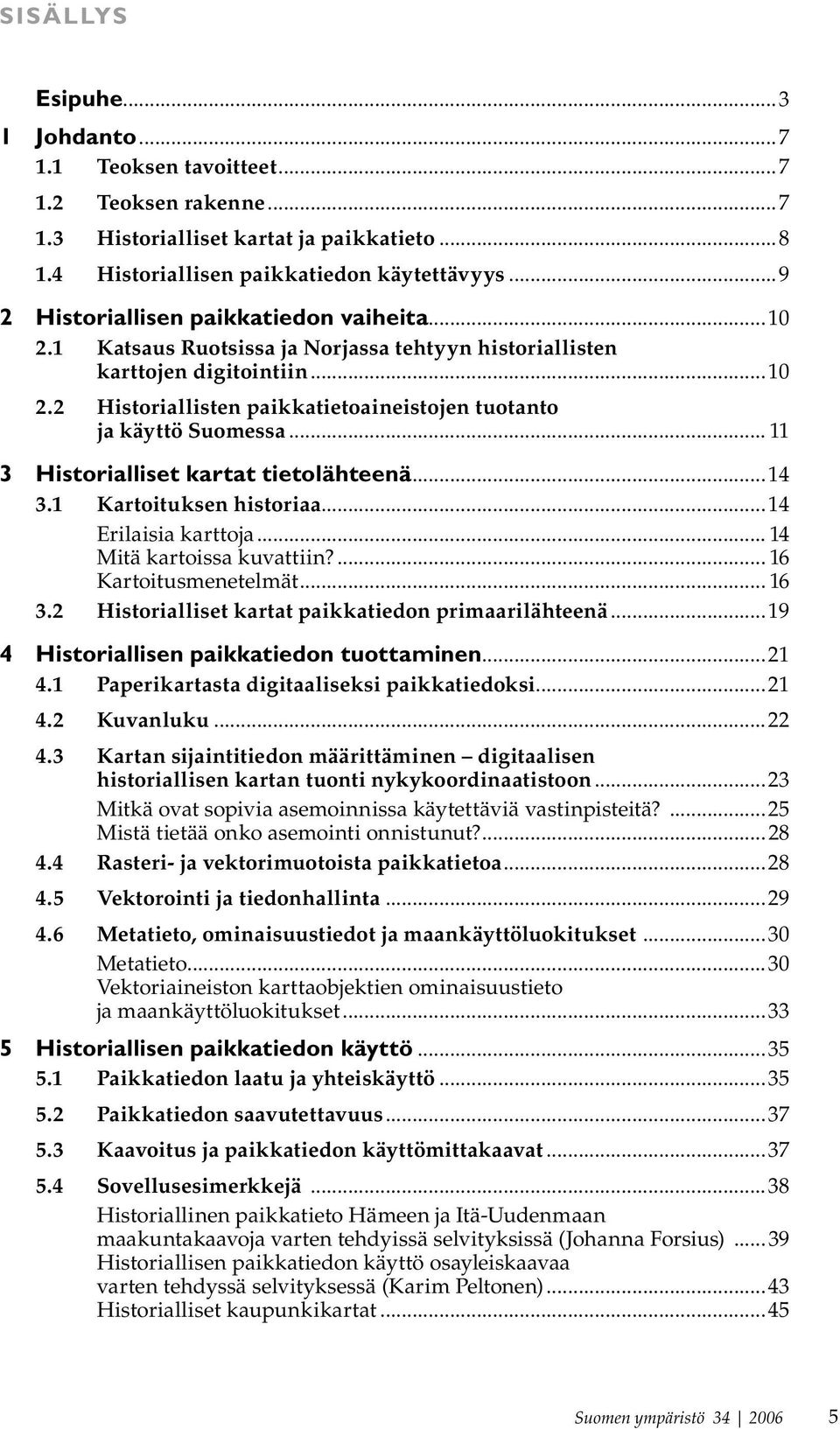 .. 11 3 Historialliset kartat tietolähteenä...14 3.1 Kartoituksen historiaa...14 Erilaisia karttoja... 14 Mitä kartoissa kuvattiin?... 16 Kartoitusmenetelmät... 16 3.