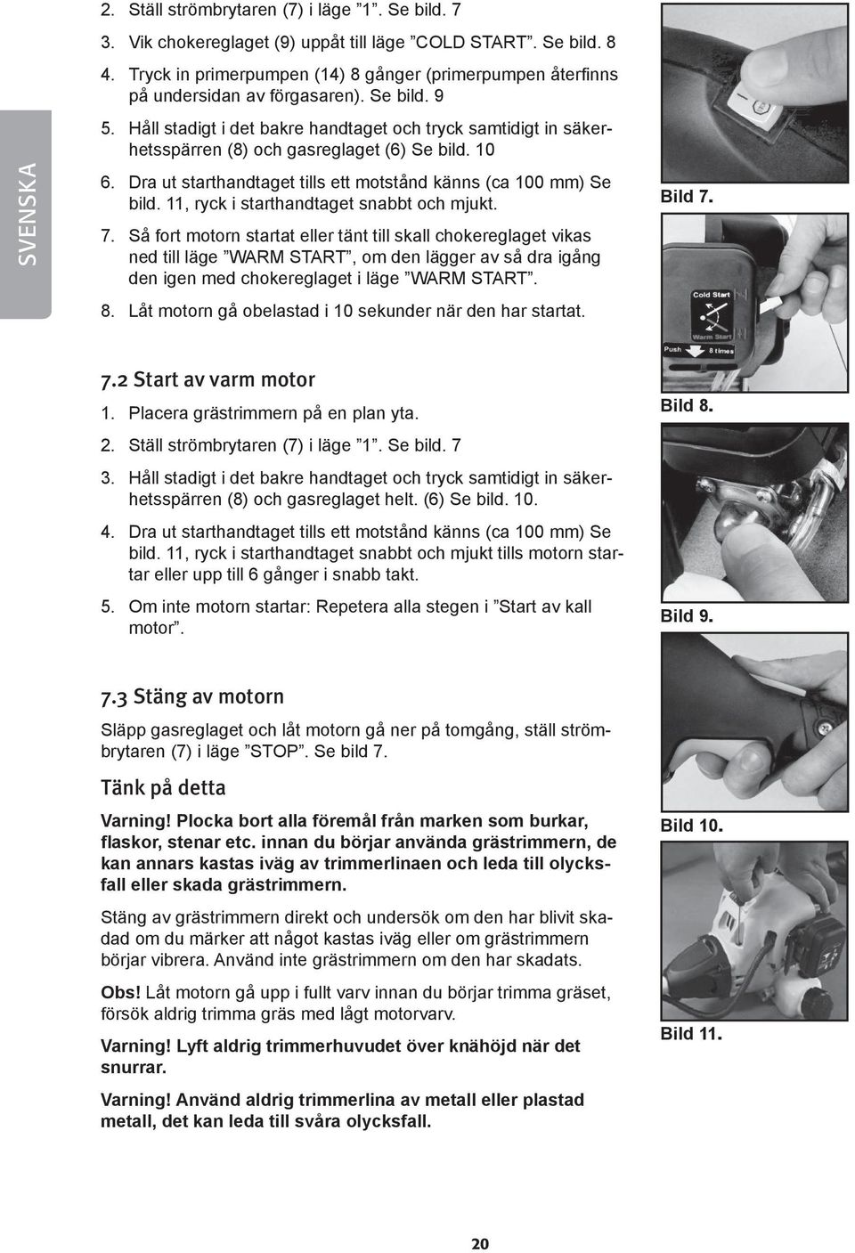 Håll stadigt i det bakre handtaget och tryck samtidigt in säkerhetsspärren (8) och gasreglaget (6) Se bild. 10 6. Dra ut starthandtaget tills ett motstånd känns (ca 100 mm) Se bild.