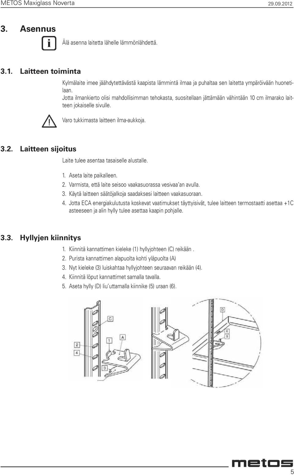 Laitteen sijoitus Laite tulee asentaa tasaiselle alustalle. 1. Aseta laite paikalleen. 2. Varmista, että laite seisoo vaakasuorassa vesivaa an avulla. 3.