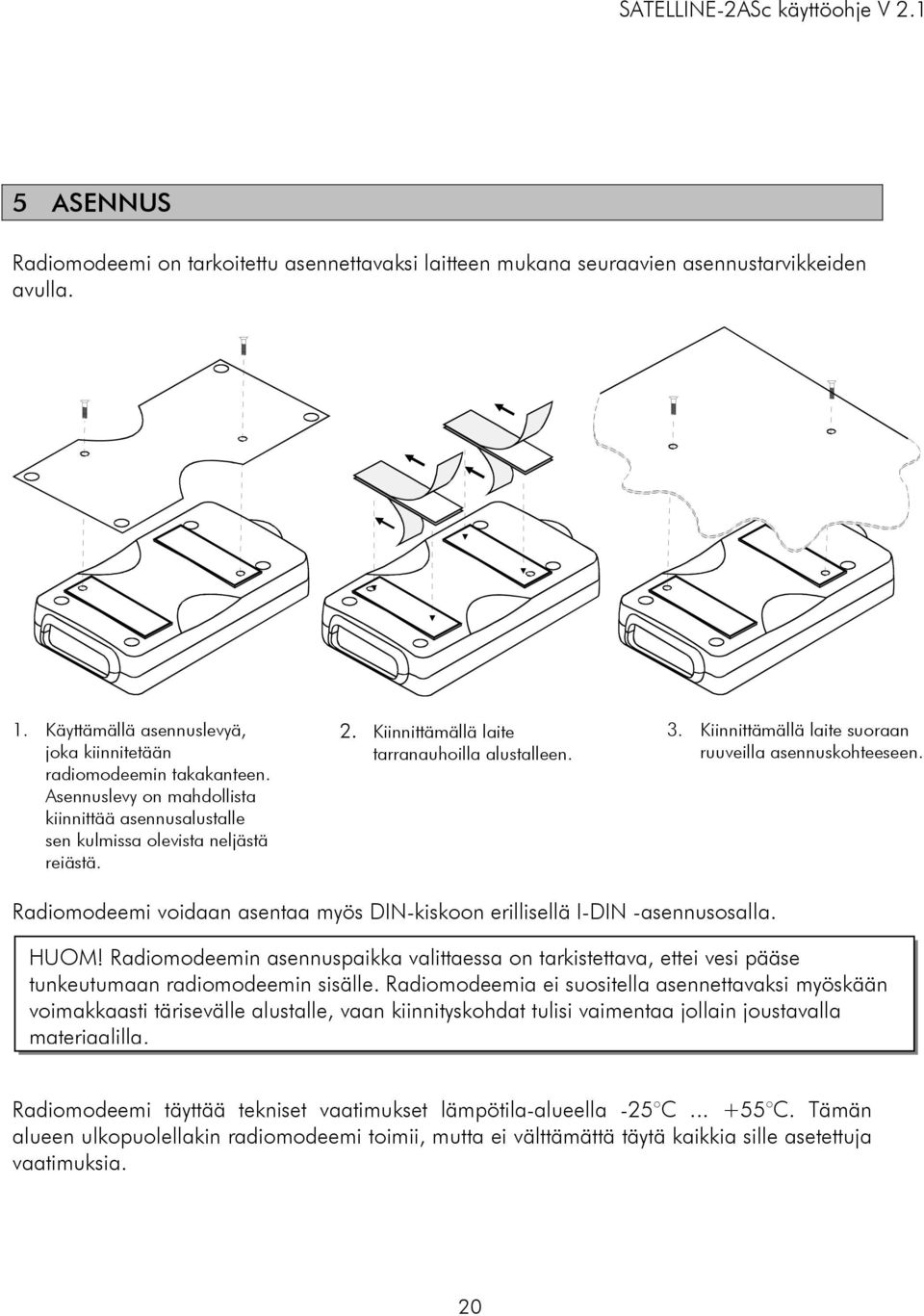 Kiinnittämällä laite suoraan ruuveilla asennuskohteeseen. Radiomodeemi voidaan asentaa myös DIN-kiskoon erillisellä I-DIN -asennusosalla. HUOM!