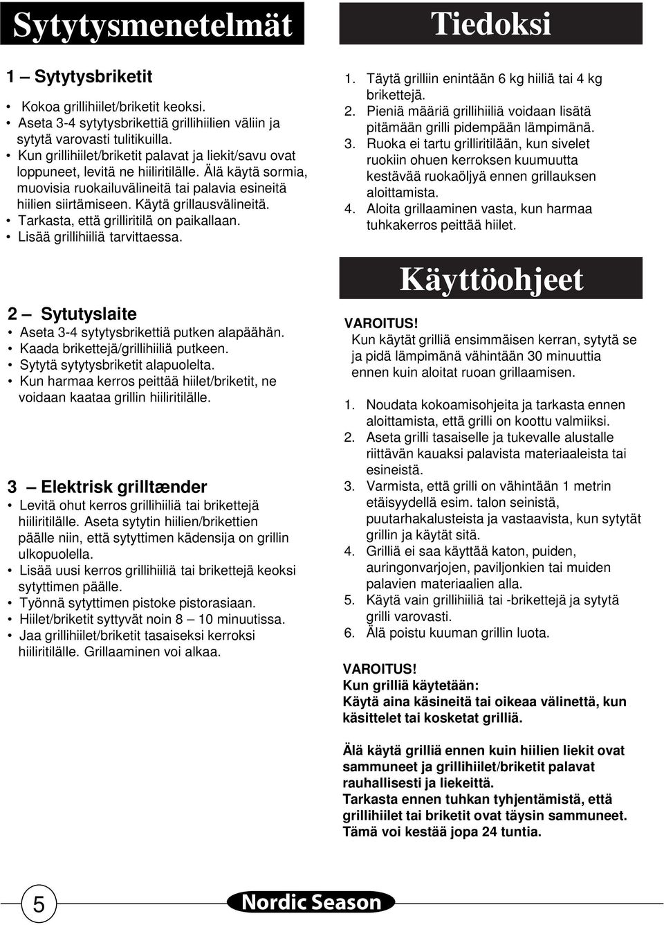 Käytä grillausvälineitä. Tarkasta, että grilliritilä on paikallaan. Lisää grillihiiliä tarvittaessa. 2 Sytutyslaite Aseta 3-4 sytytysbrikettiä putken alapäähän. Kaada brikettejä/grillihiiliä putkeen.