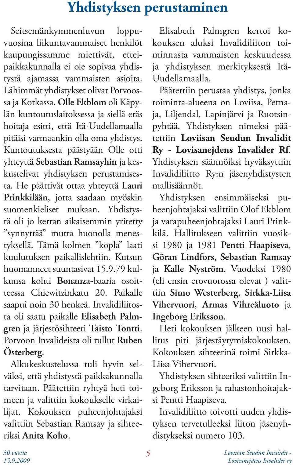 Kuntoutuksesta päästyään Olle otti yhteyttä Sebastian Ramsayhin ja keskustelivat yhdistyksen perustamisesta. He päättivät ottaa yhteyttä Lauri Prinkkilään, jotta saadaan myöskin suomenkieliset mukaan.