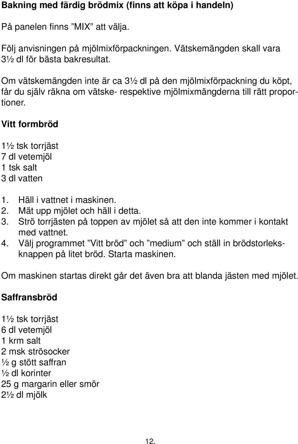 Vitt formbröd 1½ tsk torrjäst 7 dl vetemjöl 1 tsk salt 3 dl vatten 1. Häll i vattnet i maskinen. 2. Mät upp mjölet och häll i detta. 3. Strö torrjästen på toppen av mjölet så att den inte kommer i kontakt med vattnet.