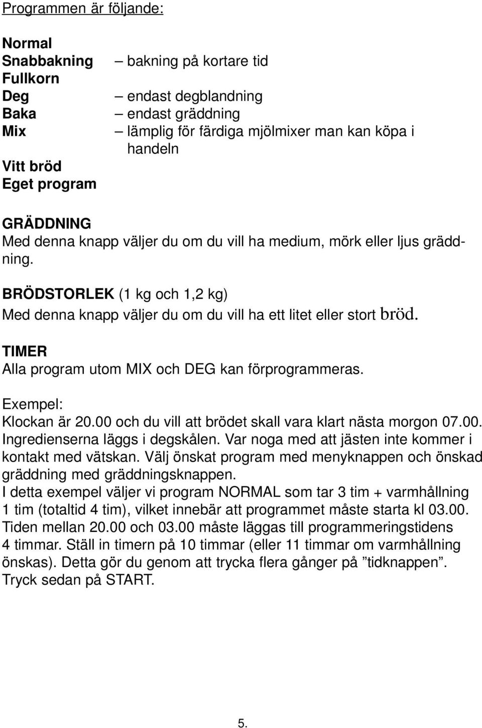 TIMER Alla program utom MIX och DEG kan förprogrammeras. Exempel: Klockan är 20.00 och du vill att brödet skall vara klart nästa morgon 07.00. Ingredienserna läggs i degskålen.