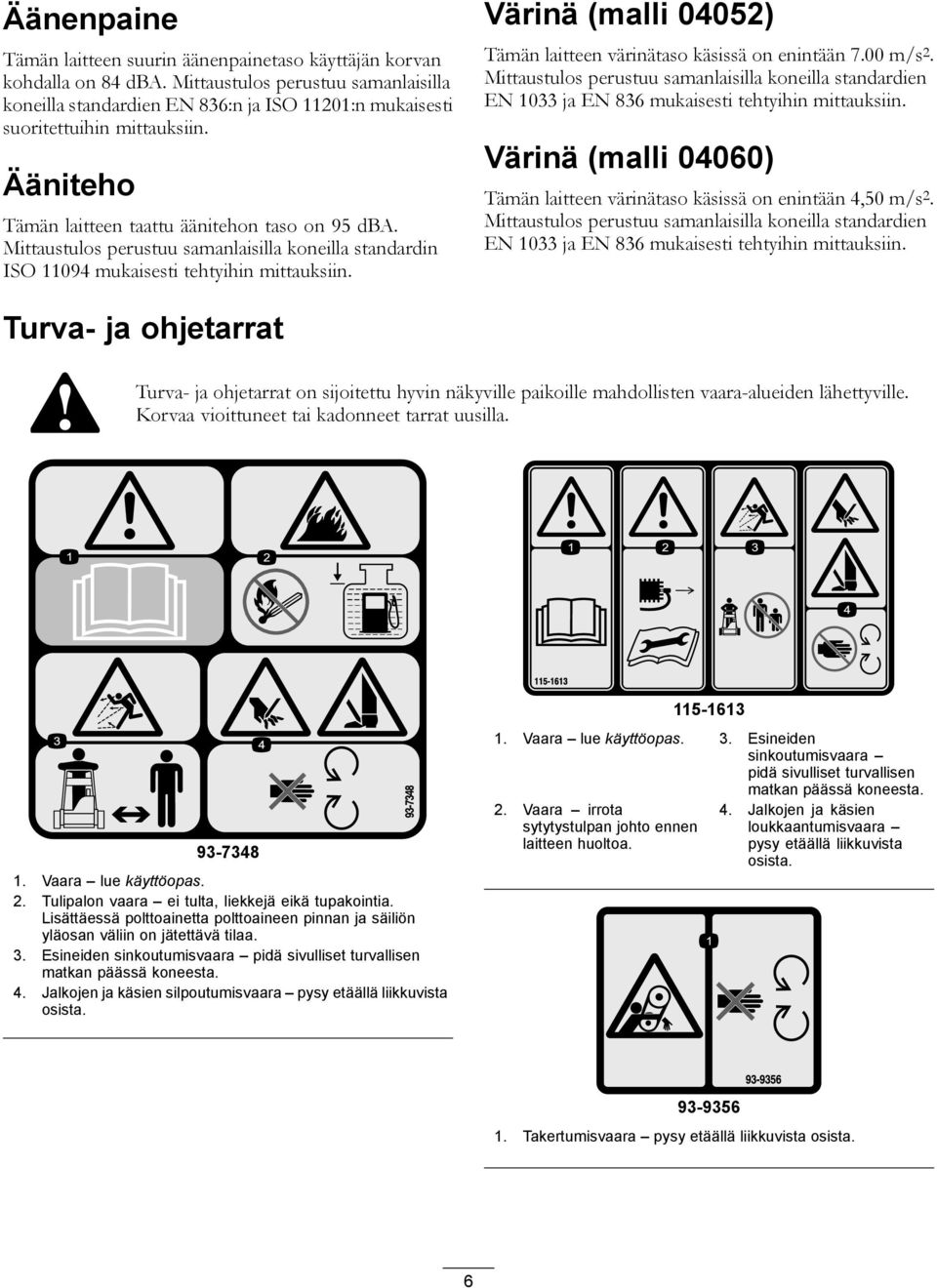 Mittaustulos perustuu samanlaisilla koneilla standardin ISO 11094 mukaisesti tehtyihin mittauksiin. Värinä (malli 04052) Tämän laitteen värinätaso käsissä on enintään 7.00 m/s 2.